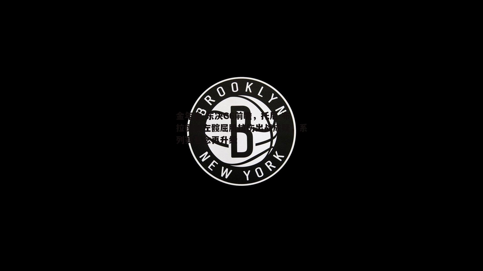 东决G6前瞻，托尼-布拉德利左髋屈肌拉伤出战成疑，系列赛悬念再升级